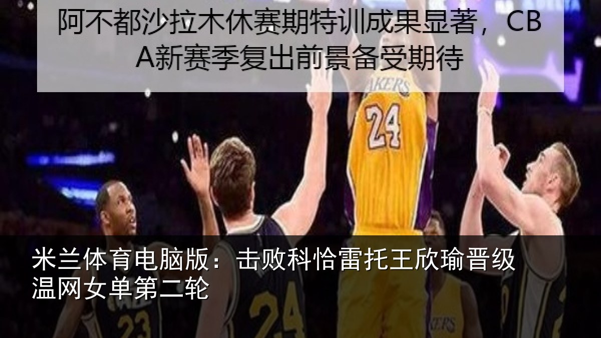 米兰体育电脑版:击败科恰雷托王欣瑜晋级温网女单第二轮