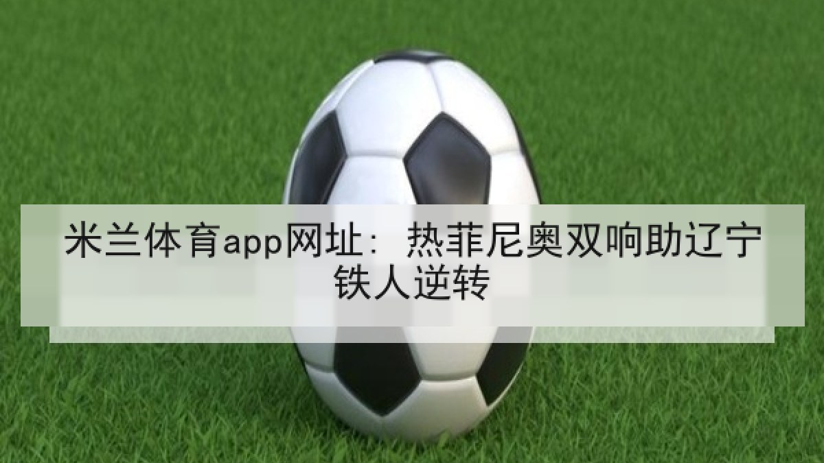 米兰体育app网址: 热菲尼奥双响助辽宁铁人逆转 米兰体育app网址: 热菲尼奥双响助辽宁铁人逆转
